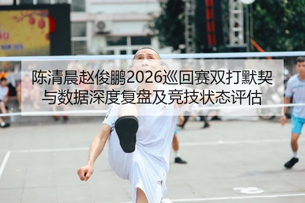 陈清晨赵俊鹏2026巡回赛双打默契与数据深度复盘及竞技状态评估