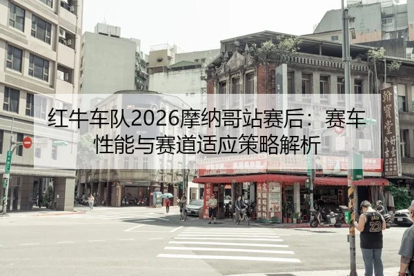 红牛车队2026摩纳哥站赛后：赛车性能与赛道适应策略解析